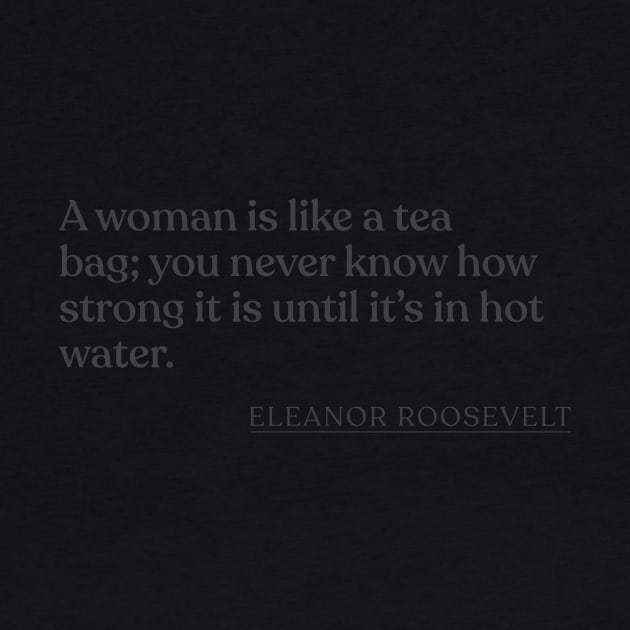 Eleanor Roosevelt - A woman is like a tea bag; you never know how strong it is until it's in hot water. by Book Quote Merch
